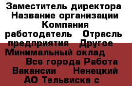 Заместитель директора › Название организации ­ Компания-работодатель › Отрасль предприятия ­ Другое › Минимальный оклад ­ 35 000 - Все города Работа » Вакансии   . Ненецкий АО,Тельвиска с.